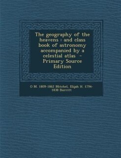 The geography of the heavens: and class book of astronomy accompanied by a celestial atlas  - Primary Source Edition