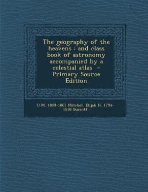 The geography of the heavens: and class book of astronomy accompanied by a celestial atlas  - Primary Source Edition