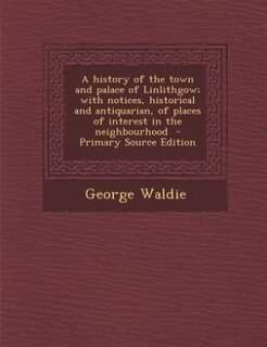 Couverture_A history of the town and palace of Linlithgow; with notices, historical and antiquarian, of places of interest in the neighbourhood  - Primary Source Edition