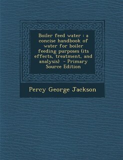 Boiler feed water: a concise handbook of water for boiler feeding purposes (its effects, treatment, and analysis)  - P