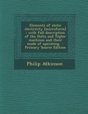 Elements of static electricity [microform]: with full description of the Holtz and Töpler machines and their mode of operating  - Primary Sourc