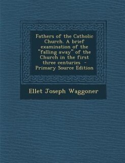 Fathers of the Catholic Church. A brief examination of the falling away of the Church in the first three centuries  - Primary Source Edition