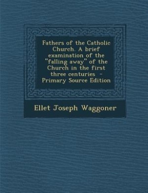 Fathers of the Catholic Church. A brief examination of the falling away of the Church in the first three centuries  - Primary Source Edition