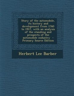 Story of the automobile, its history and development from 1760 to 1917, with an analysis of the standing and prospects of the automobile industry
