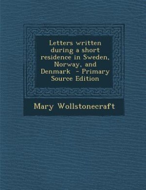 Letters written during a short residence in Sweden, Norway, and Denmark  - Primary Source Edition