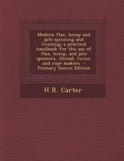 Front cover_Modern flax, hemp and jute spinning and twisting; a practical handbook for the use of flax, hemp, and jute spinners, thread, twine, and rope makers  - Primary Source Edition