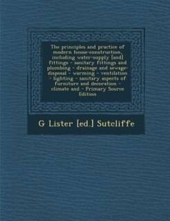 Front cover_The principles and practice of modern house-construction, including water-supply [and] fittings - sanitary fittings and plumbing - drainage and sewage-disposal - warming - ventilation - lighting - sanitary aspects of furniture and decoration - climate and