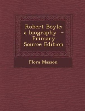 Robert Boyle; a biography  - Primary Source Edition