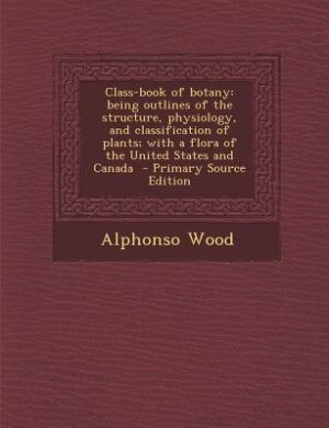 Class-book of botany: being outlines of the structure, physiology, and classification of plants; with a flora of the Unit