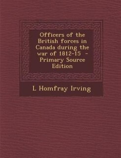 Officers of the British forces in Canada during the war of 1812-15  - Primary Source Edition