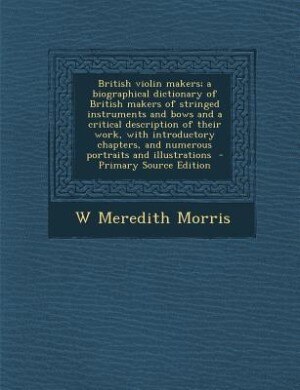 Front cover_British violin makers; a biographical dictionary of British makers of stringed instruments and bows and a critical description of their work, with introductory chapters, and numerous portraits and illustrations  - Primary Source Edition