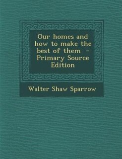 Our homes and how to make the best of them  - Primary Source Edition