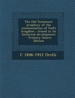 The Old Testament prophecy of the consummation of God's kingdom: traced in its historical development  - Primary Source Edition