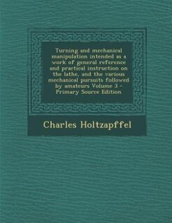 Front cover_Turning and mechanical manipulation intended as a work of general reference and practical instruction on the lathe, and the various mechanical pursuits followed by amateurs Volume 3 - Primary Source Edition
