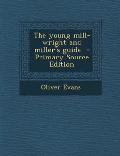 The young mill-wright and miller's guide  - Primary Source Edition