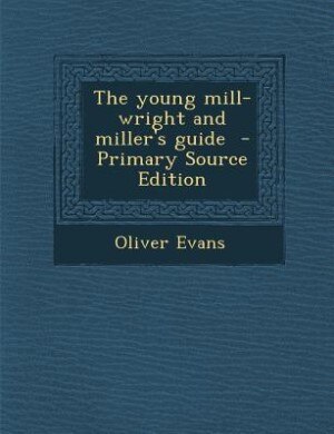 The young mill-wright and miller's guide  - Primary Source Edition