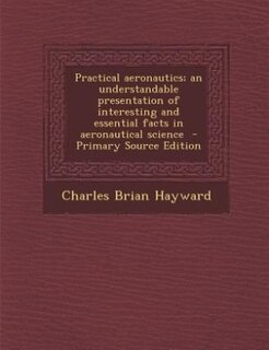 Practical aeronautics; an understandable presentation of interesting and essential facts in aeronautical science  - Primary Source Edition