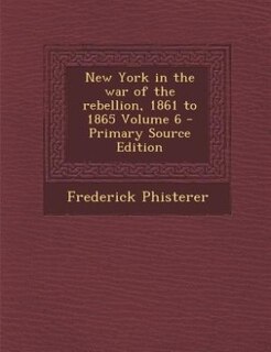 New York in the war of the rebellion, 1861 to 1865 Volume 6 - Primary Source Edition