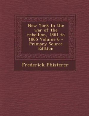 New York in the war of the rebellion, 1861 to 1865 Volume 6 - Primary Source Edition