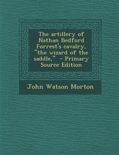 The artillery of Nathan Bedford Forrest's cavalry, the wizard of the saddle,