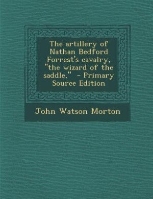 The artillery of Nathan Bedford Forrest's cavalry, the wizard of the saddle,