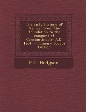 The early history of Venice, from the foundation to the conquest of Constantinople, A.D. 1204  - Primary Source Edition