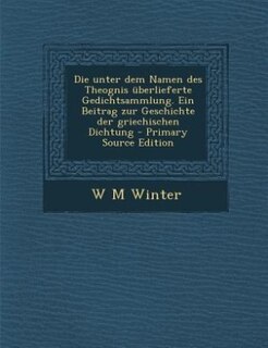 Front cover_Die unter dem Namen des Theognis überlieferte Gedichtsammlung. Ein Beitrag zur Geschichte der griechischen Dichtung - Primary Source Edition