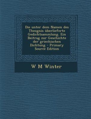 Front cover_Die unter dem Namen des Theognis überlieferte Gedichtsammlung. Ein Beitrag zur Geschichte der griechischen Dichtung - Primary Source Edition