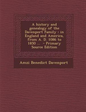 A history and genealogy of the Davenport family: in England and America, from A. D. 1086 to 1850 ...  - Primary Source Edition