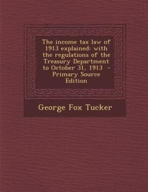 The income tax law of 1913 explained: with the regulations of the Treasury Department to October 31, 1913  - Primary Source Edition
