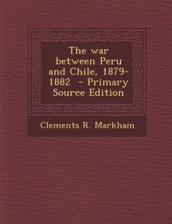 The war between Peru and Chile, 1879-1882  - Primary Source Edition
