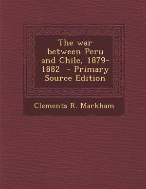 The war between Peru and Chile, 1879-1882  - Primary Source Edition