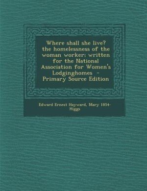 Front cover_Where shall she live? the homelessness of the woman worker; written for the National Association for Women's Lodginghomes  - Primary Source Edition