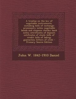 A treatise on the law of negotiable instruments, including bills of exchange; promissory notes; negotiable bonds and coupons; checks; bank notes; cetrificates of deposit; cetificates of stock; bills of credit; bills of lading; guaranties; letters of credi
