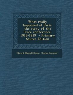 What really happened at Paris; the story of the Peace conference, 1918-1919  - Primary Source Edition