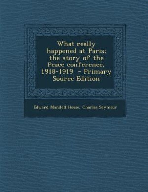 What really happened at Paris; the story of the Peace conference, 1918-1919  - Primary Source Edition