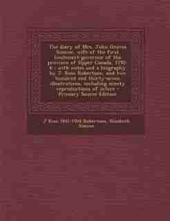 The diary of Mrs. John Graves Simcoe, wife of the first lieutenant-governor of the province of Upper Canada, 1792-6: with notes and a biography by J. Ross Robertson, and two hundred and thirty-seven illustrations, in by J Ross 1841-1918 Robertson