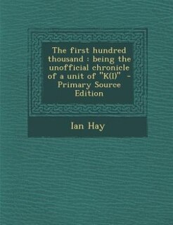 The first hundred thousand: being the unofficial chronicle of a unit of K(I)  - Primary Source Edition