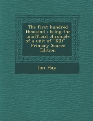 The first hundred thousand: being the unofficial chronicle of a unit of K(I)  - Primary Source Edition