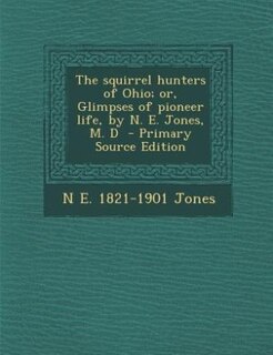 The squirrel hunters of Ohio; or, Glimpses of pioneer life, by N. E. Jones, M. D  - Primary Source Edition