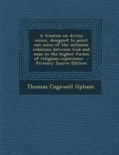 Front cover_A treatise on divine union, designed to point out some of the intimate relations between God and man in the higher forms of religious experience  - Primary Source Edition