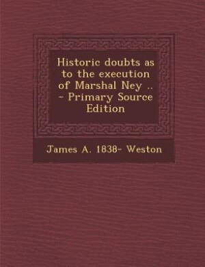 Historic doubts as to the execution of Marshal Ney ..  - Primary Source Edition