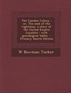 The Camden Colony ; or, The seed of the righteous, a story of the United Empire Loyalists: with genealogical tables  - Primary Source Edition