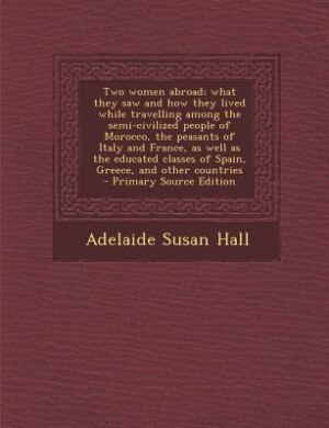 Couverture_Two women abroad; what they saw and how they lived while travelling among the semi-civilized people of Morocco, the peasants of Italy and France, as well as the educated classes of Spain, Greece, and other countries  - Primary Source Edition