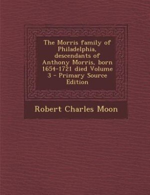 Front cover_The Morris family of Philadelphia, descendants of Anthony Morris, born 1654-1721 died Volume 3