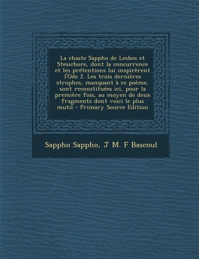 Front cover_La chaste Sappho de Lesbos et Stesichore, dont la concurrence et les prétentions lui inspirèrent l'Ode 2. Les trois dernières strophes, manquant à ce poème, sont reconstituées ici, pour la première fois, au moyen de deux fragments dont voici le plus mutil