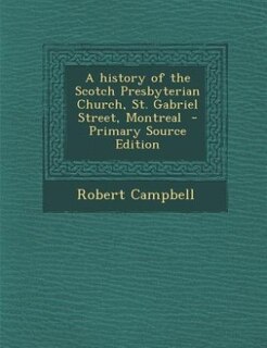 A history of the Scotch Presbyterian Church, St. Gabriel Street, Montreal  - Primary Source Edition