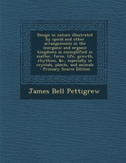 Design in nature illustrated by spiral and other arrangements in the inorganic and organic kingdoms as exemplified in matter, force, life, growth, rhythms, &c., especially in crystals, plants, and animals