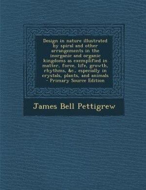 Design in nature illustrated by spiral and other arrangements in the inorganic and organic kingdoms as exemplified in matter, force, life, growth, rhythms, &c., especially in crystals, plants, and animals