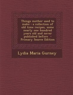 Things mother used to make: a collection of old time recipes, some nearly one hundred years old and never published before  - P